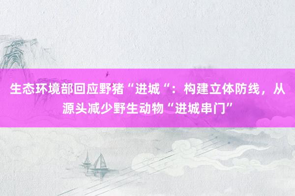 生态环境部回应野猪“进城“：构建立体防线，从源头减少野生动物“进城串门”