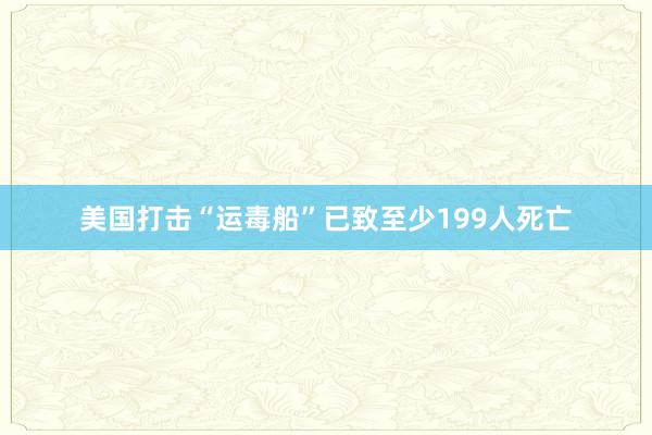美国打击“运毒船”已致至少199人死亡