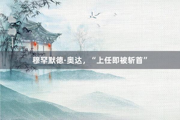 穆罕默德·奥达，“上任即被斩首”