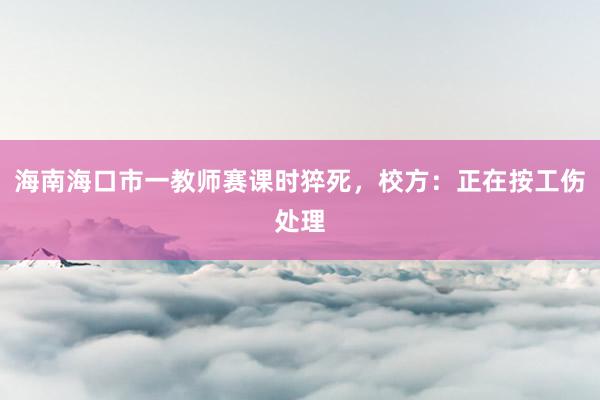 海南海口市一教师赛课时猝死，校方：正在按工伤处理
