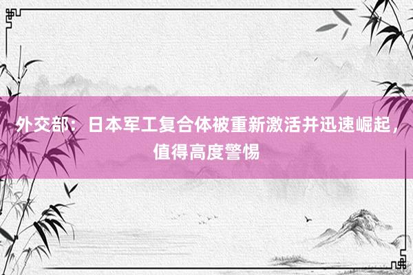 外交部：日本军工复合体被重新激活并迅速崛起，值得高度警惕