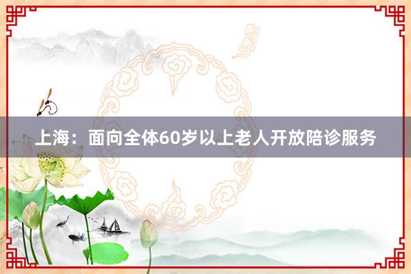 上海：面向全体60岁以上老人开放陪诊服务