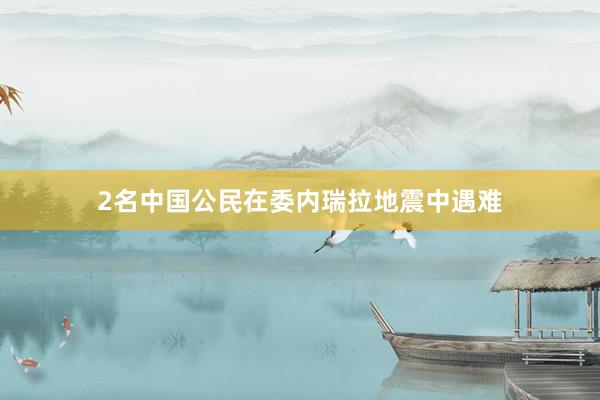 2名中国公民在委内瑞拉地震中遇难