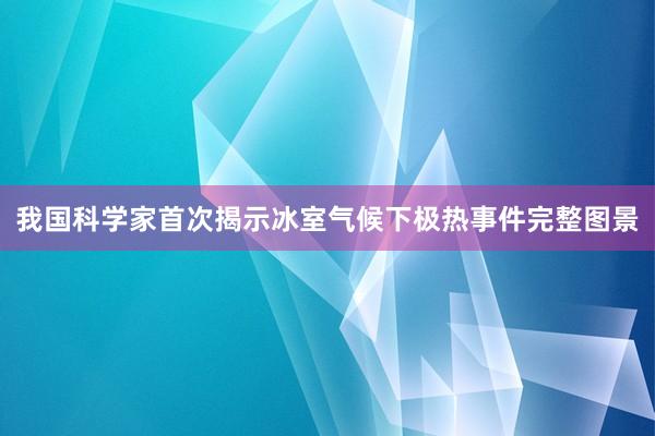 我国科学家首次揭示冰室气候下极热事件完整图景