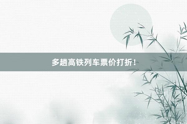 多趟高铁列车票价打折！