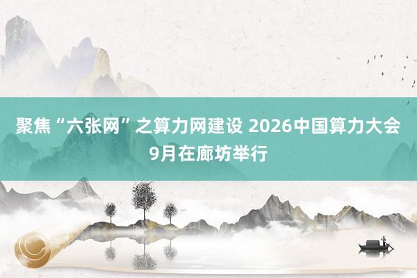 聚焦“六张网”之算力网建设 2026中国算力大会9月在廊坊举行