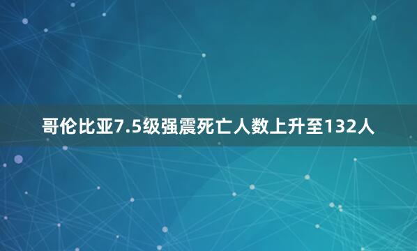 哥伦比亚7.5级强震死亡人数上升至132人
