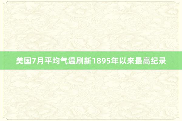 美国7月平均气温刷新1895年以来最高纪录
