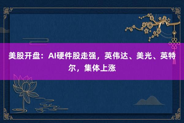 美股开盘：AI硬件股走强，英伟达、美光、英特尔，集体上涨