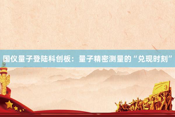 国仪量子登陆科创板：量子精密测量的“兑现时刻”