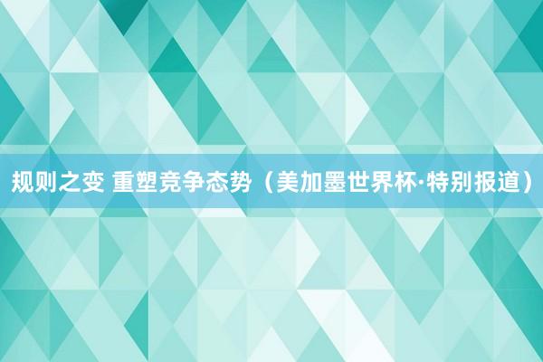 规则之变 重塑竞争态势（美加墨世界杯·特别报道）