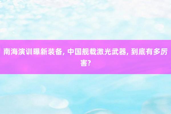 南海演训曝新装备, 中国舰载激光武器, 到底有多厉害?
