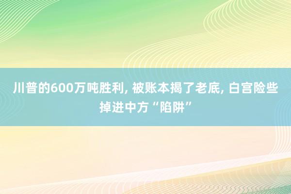 川普的600万吨胜利, 被账本揭了老底, 白宫险些掉进中方“陷阱”