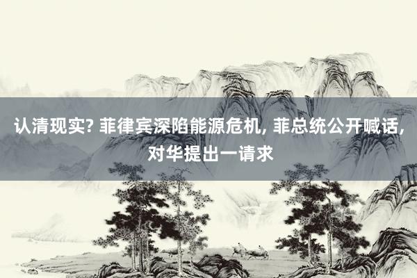认清现实? 菲律宾深陷能源危机, 菲总统公开喊话, 对华提出一请求