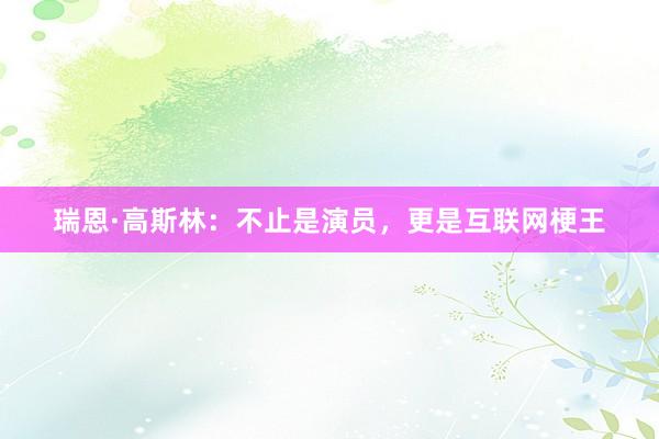 瑞恩·高斯林：不止是演员，更是互联网梗王