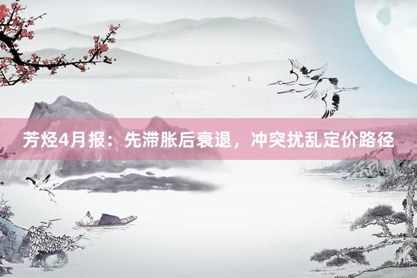 芳烃4月报：先滞胀后衰退，冲突扰乱定价路径