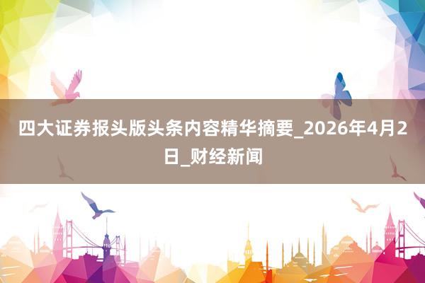 四大证券报头版头条内容精华摘要_2026年4月2日_财经新闻