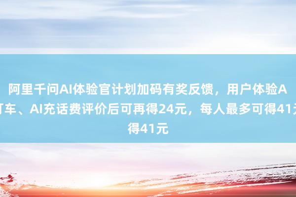 阿里千问AI体验官计划加码有奖反馈，用户体验A打车、AI充话费评价后可再得24元，每人最多可得41元