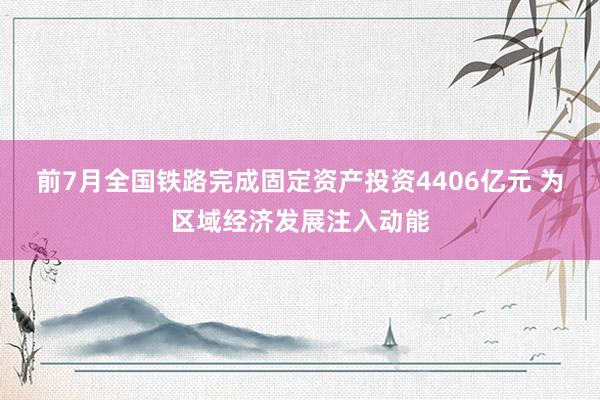 前7月全国铁路完成固定资产投资4406亿元 为区域经济发展注入动能