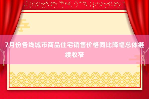 7月份各线城市商品住宅销售价格同比降幅总体继续收窄