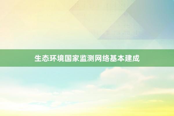 生态环境国家监测网络基本建成