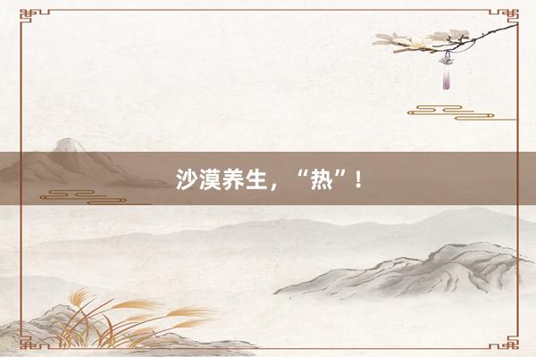 沙漠养生，“热”！