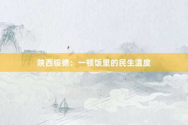 陕西绥德：一顿饭里的民生温度
