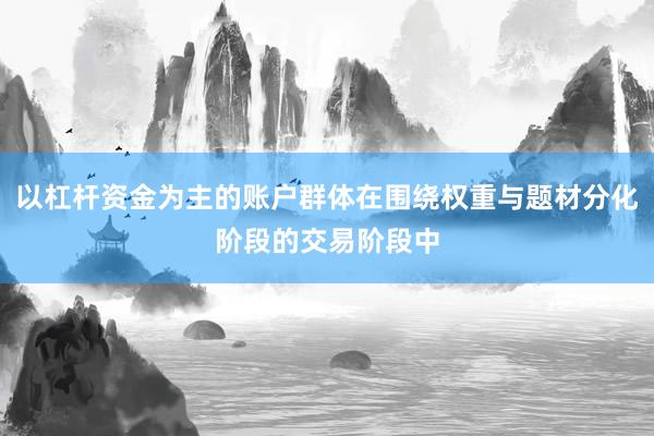 以杠杆资金为主的账户群体在围绕权重与题材分化阶段的交易阶段中