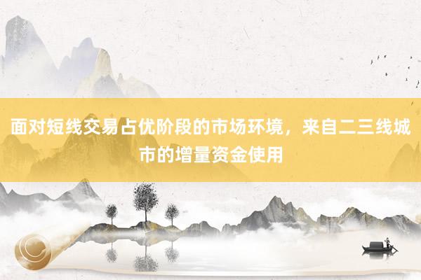 面对短线交易占优阶段的市场环境，来自二三线城市的增量资金使用