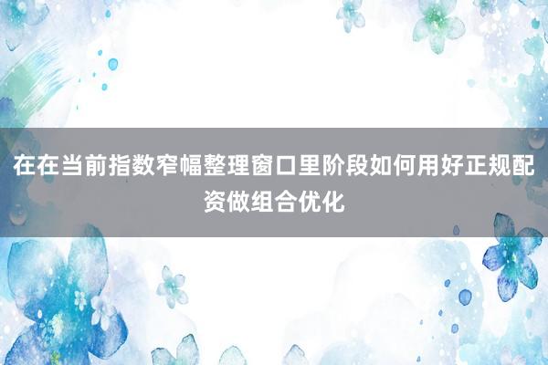 在在当前指数窄幅整理窗口里阶段如何用好正规配资做组合优化
