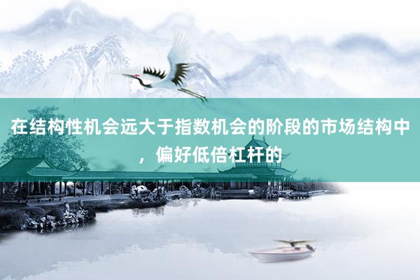 在结构性机会远大于指数机会的阶段的市场结构中，偏好低倍杠杆的