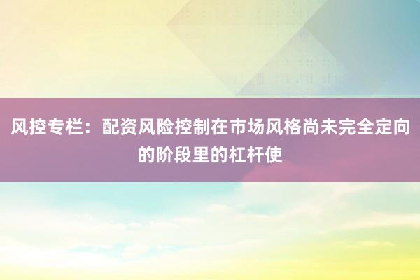 风控专栏：配资风险控制在市场风格尚未完全定向的阶段里的杠杆使