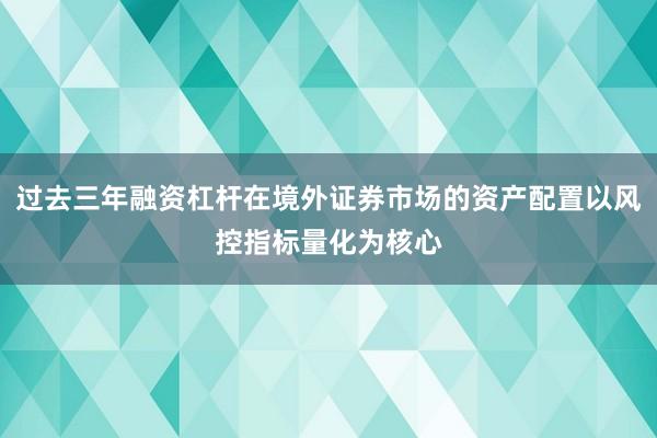 过去三年融资杠杆在境外证券市场的资产配置以风控指标量化为核心