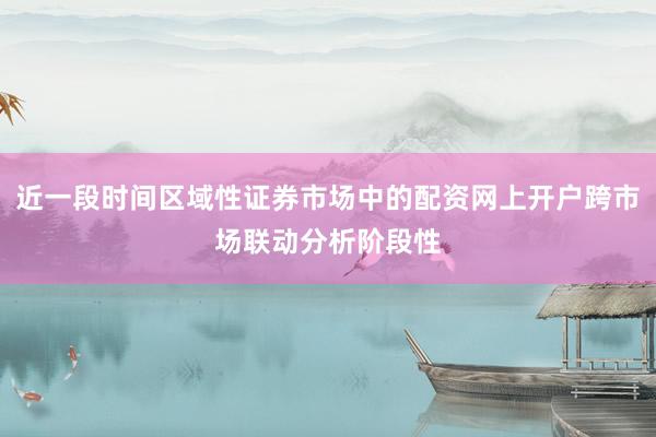 近一段时间区域性证券市场中的配资网上开户跨市场联动分析阶段性