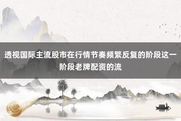 透视国际主流股市在行情节奏频繁反复的阶段这一阶段老牌配资的流