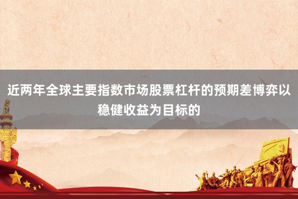 近两年全球主要指数市场股票杠杆的预期差博弈以稳健收益为目标的