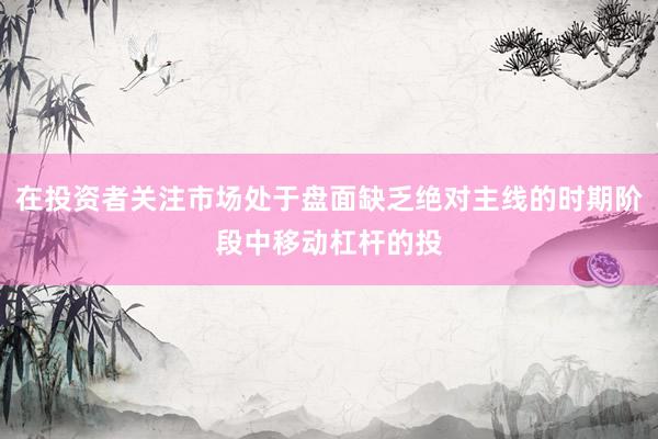 在投资者关注市场处于盘面缺乏绝对主线的时期阶段中移动杠杆的投