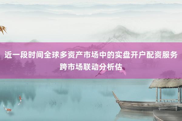近一段时间全球多资产市场中的实盘开户配资服务跨市场联动分析估