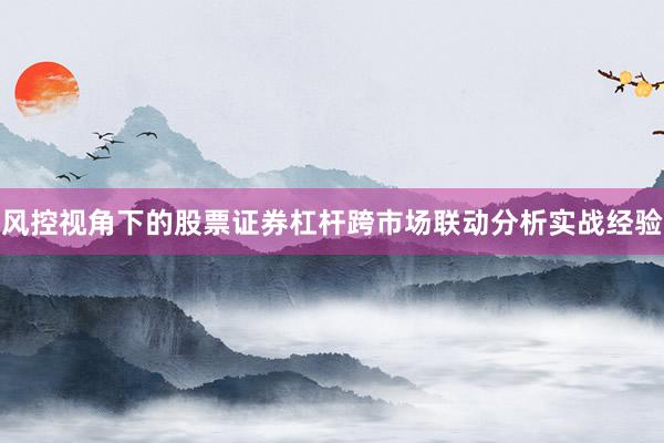 风控视角下的股票证券杠杆跨市场联动分析实战经验
