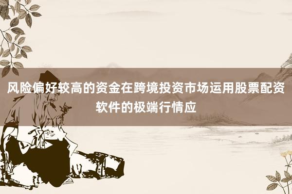 风险偏好较高的资金在跨境投资市场运用股票配资软件的极端行情应
