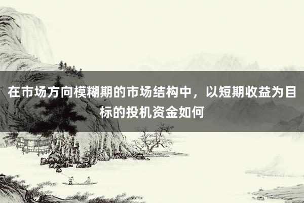 在市场方向模糊期的市场结构中，以短期收益为目标的投机资金如何