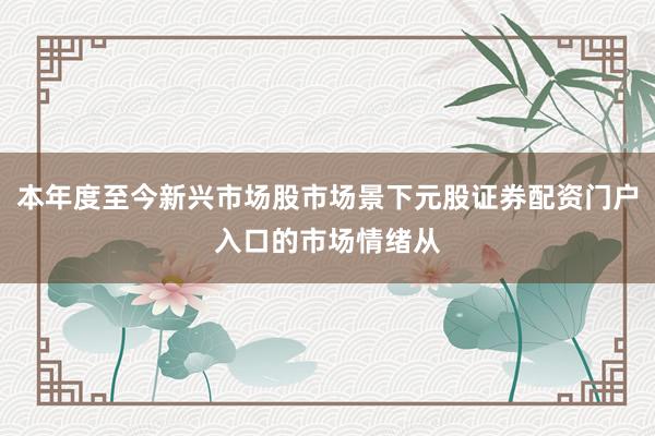本年度至今新兴市场股市场景下元股证券配资门户入口的市场情绪从