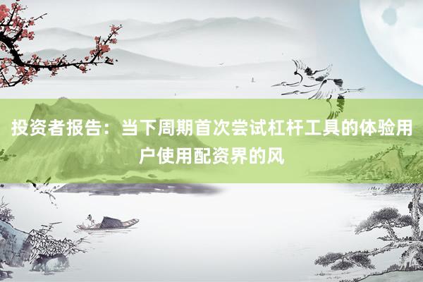投资者报告：当下周期首次尝试杠杆工具的体验用户使用配资界的风