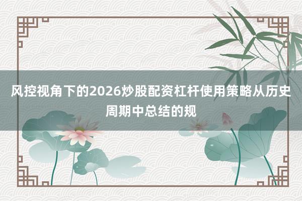 风控视角下的2026炒股配资杠杆使用策略从历史周期中总结的规