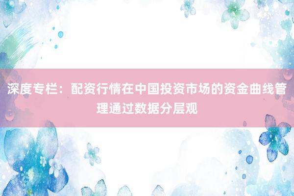 深度专栏：配资行情在中国投资市场的资金曲线管理通过数据分层观
