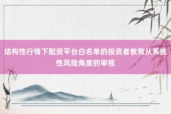 结构性行情下配资平台白名单的投资者教育从系统性风险角度的审视