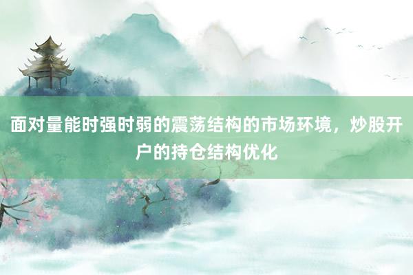 面对量能时强时弱的震荡结构的市场环境，炒股开户的持仓结构优化
