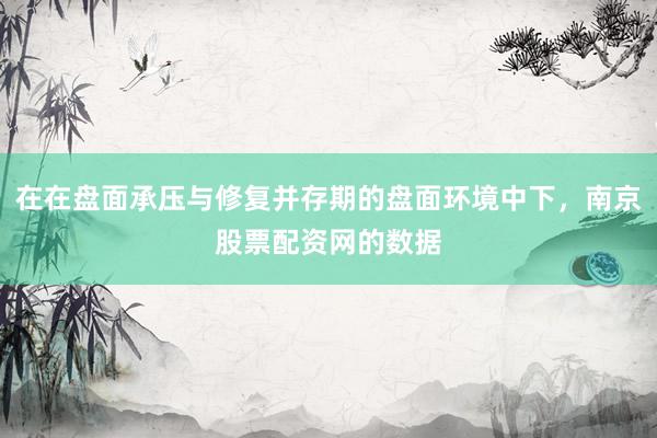 在在盘面承压与修复并存期的盘面环境中下，南京股票配资网的数据