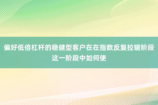 偏好低倍杠杆的稳健型客户在在指数反复拉锯阶段这一阶段中如何使