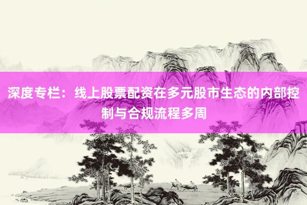 深度专栏：线上股票配资在多元股市生态的内部控制与合规流程多周